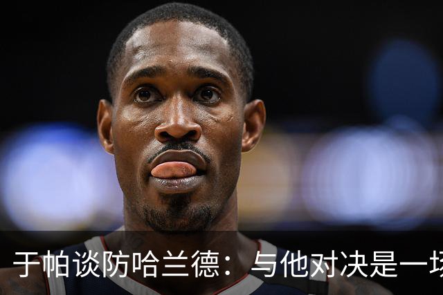 于帕谈防哈兰德：与他对决是一场移动的较量 必须时刻注意他位置