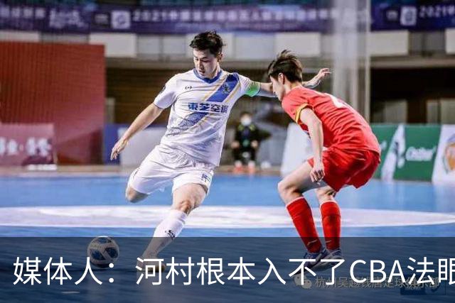 媒体人：河村根本入不了CBA法眼 除非有球队像签JCole那样搞噱头