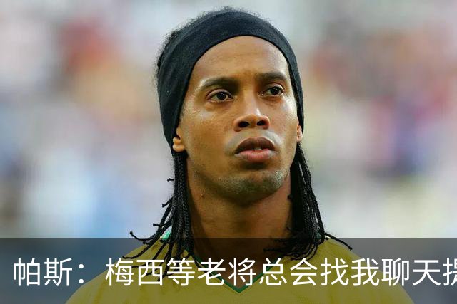 帕斯：梅西等老将总会找我聊天提很多建议，告诉我只要做自己就好