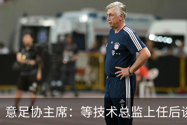 意足协主席：等技术总监上任后谈国家队新主帅，一切在一周内确定