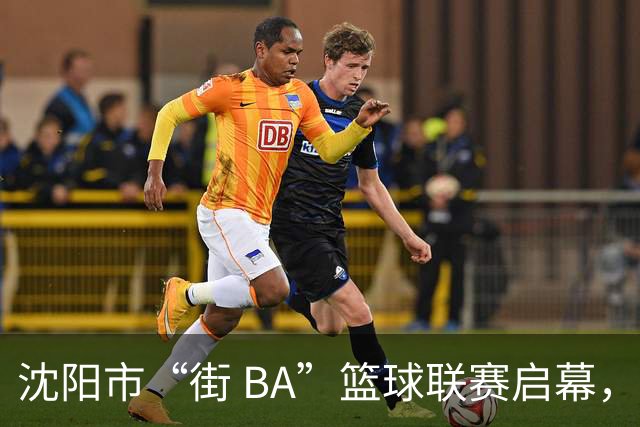 沈阳市“街 BA”篮球联赛启幕，给中国男篮加油鼓劲！